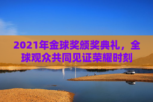 2021年金球奖颁奖典礼，全球观众共同见证荣耀时刻
