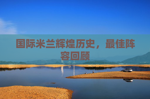 国际米兰辉煌历史，最佳阵容回顾
