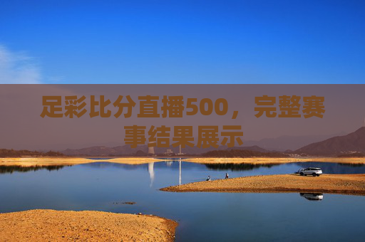 足彩比分直播500，完整赛事结果展示
