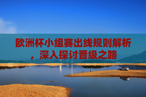欧洲杯小组赛出线规则解析，深入探讨晋级之路