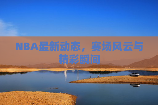 NBA最新动态，赛场风云与精彩瞬间
