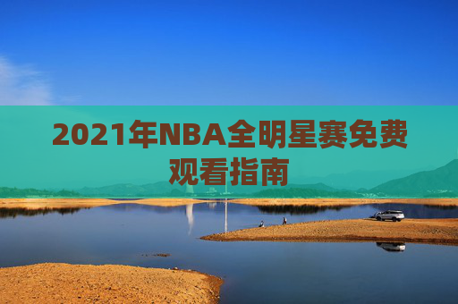 2021年NBA全明星赛免费观看指南