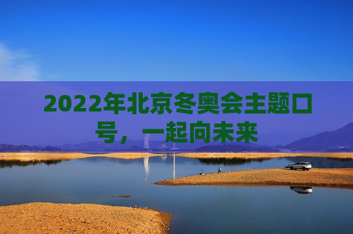 2022年北京冬奥会主题口号，一起向未来