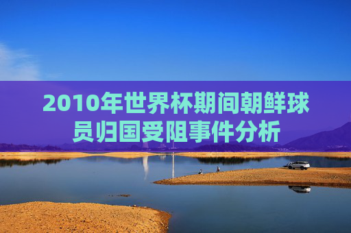2010年世界杯期间朝鲜球员归国受阻事件分析