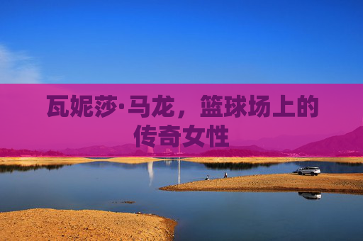 瓦妮莎·马龙，篮球场上的传奇女性