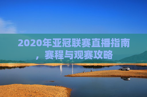 2020年亚冠联赛直播指南，赛程与观赛攻略