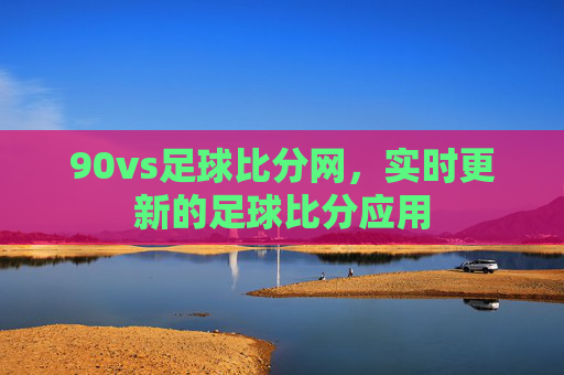 90vs足球比分网，实时更新的足球比分应用