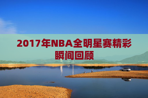 2017年NBA全明星赛精彩瞬间回顾