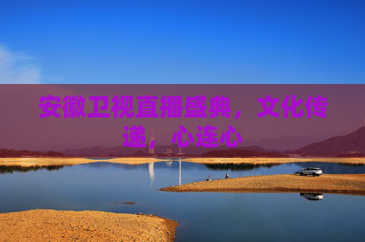 安徽卫视直播盛典，文化传递，心连心