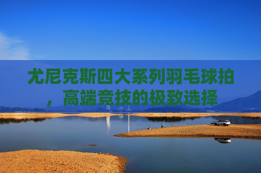 尤尼克斯四大系列羽毛球拍，高端竞技的极致选择