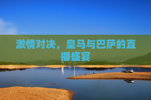 激情对决，皇马与巴萨的直播盛宴