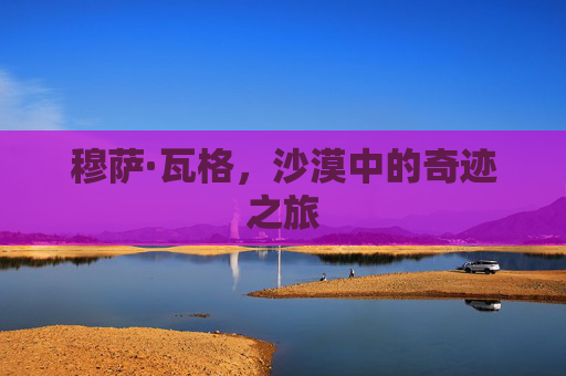 穆萨·瓦格，沙漠中的奇迹之旅