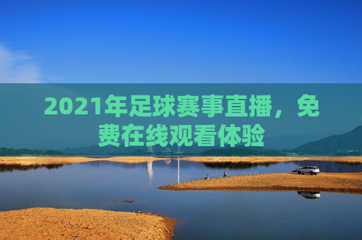 2021年足球赛事直播，免费在线观看体验