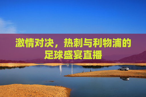 激情对决，热刺与利物浦的足球盛宴直播