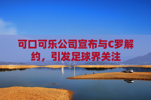 可口可乐公司宣布与C罗解约，引发足球界关注