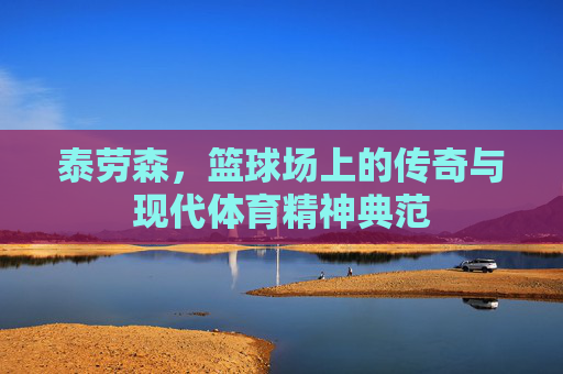 泰劳森,篮球场上的传奇与现代体育精神典范 泰劳森,篮球场上的传奇与现代体育精神典范