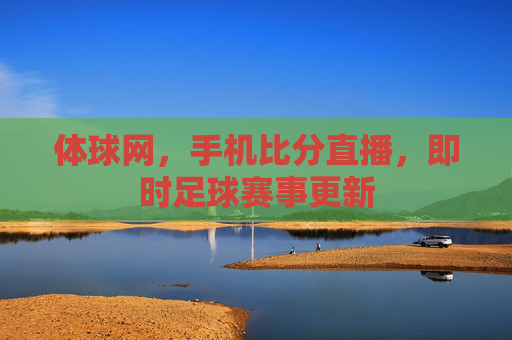 体球网，手机比分直播，即时足球赛事更新