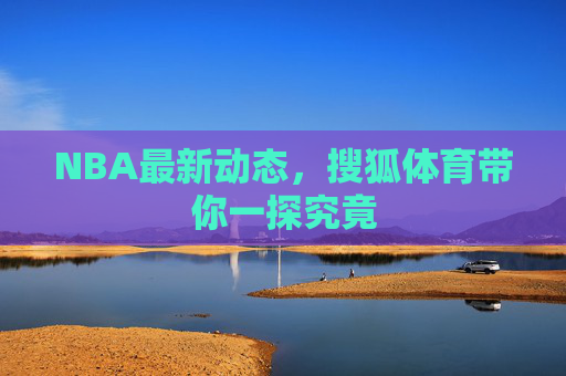 NBA最新动态，搜狐体育带你一探究竟