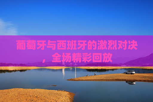 葡萄牙与西班牙的激烈对决，全场精彩回放
