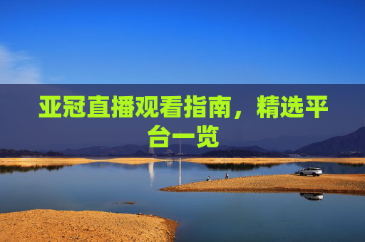 亚冠直播观看指南，精选平台一览