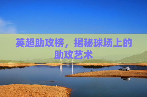 英超助攻榜，揭秘球场上的助攻艺术