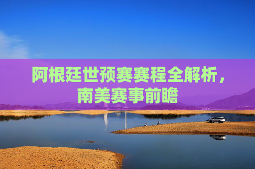 阿根廷世预赛赛程全解析，南美赛事前瞻