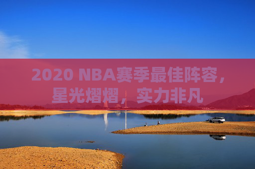 2020 NBA赛季最佳阵容，星光熠熠，实力非凡