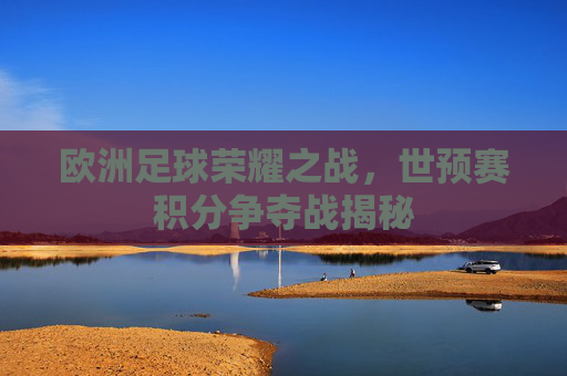 欧洲足球荣耀之战，世预赛积分争夺战揭秘