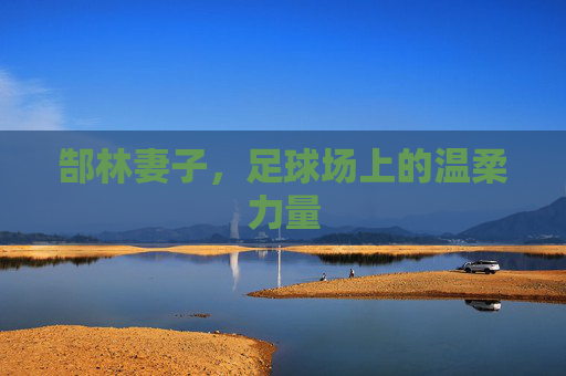 郜林妻子，足球场上的温柔力量