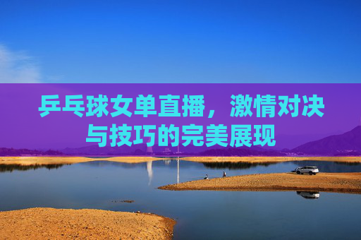 乒乓球女单直播，激情对决与技巧的完美展现