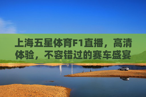 上海五星体育F1直播，高清体验，不容错过的赛车盛宴