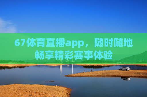 67体育直播app,随时随地畅享精彩赛事体验 67体育直播app,随时随地畅享精彩赛事体验