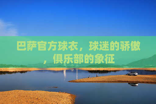 巴萨官方球衣，球迷的骄傲，俱乐部的象征