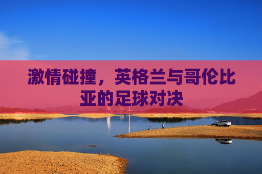 激情碰撞，英格兰与哥伦比亚的足球对决