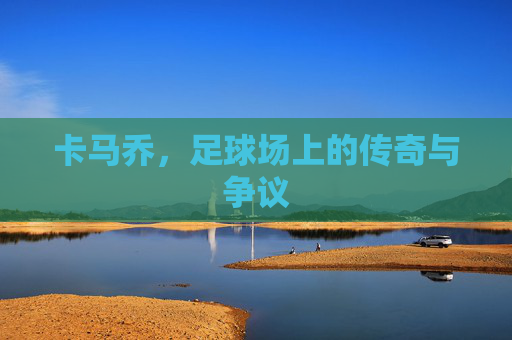 卡马乔，足球场上的传奇与争议