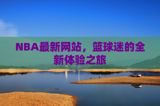 NBA最新网站，篮球迷的全新体验之旅