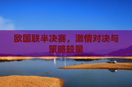 欧国联半决赛，激情对决与策略较量