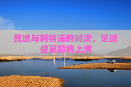 曼城与利物浦的对决，足球盛宴即将上演