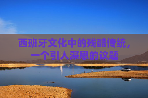 西班牙文化中的残酷传统,一个引人深思的议题 西班牙文化中的残酷传统,一个引人深思的议题