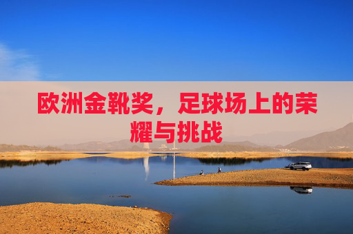 欧洲金靴奖,足球场上的荣耀与挑战 欧洲金靴奖,足球场上的荣耀与挑战