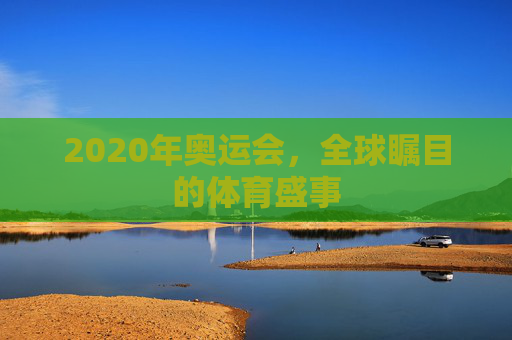2020年奥运会，全球瞩目的体育盛事