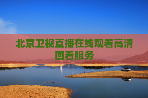 北京卫视直播在线观看高清回看服务 北京卫视直播在线观看高清回看服务