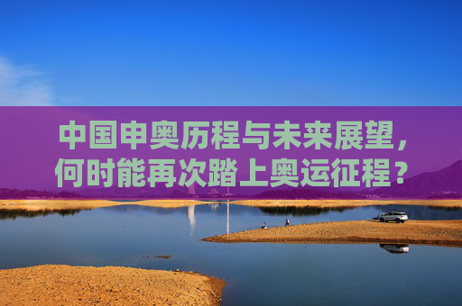 中国申奥历程与未来展望，何时能再次踏上奥运征程？