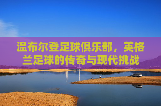 温布尔登足球俱乐部，英格兰足球的传奇与现代挑战