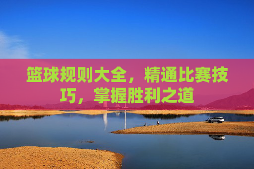 篮球规则大全，精通比赛技巧，掌握胜利之道