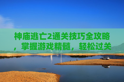神庙逃亡2通关技巧全攻略，掌握游戏精髓，轻松过关斩将