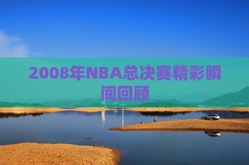 2008年NBA总决赛精彩瞬间回顾