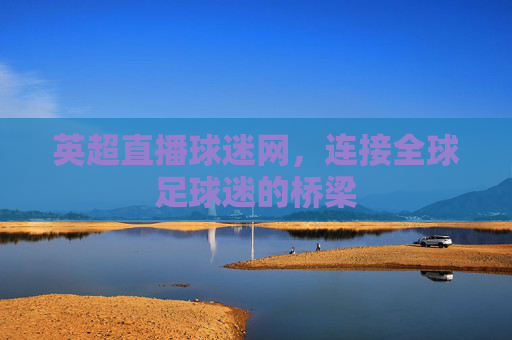 英超直播球迷网，连接全球足球迷的桥梁