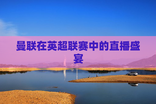 曼联在英超联赛中的直播盛宴