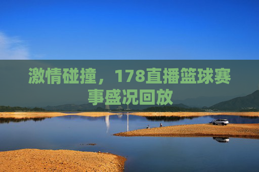 激情碰撞,178直播篮球赛事盛况回放 激情碰撞,178直播篮球赛事盛况回放